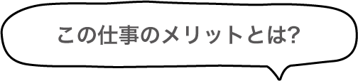 この仕事のメリットとは？