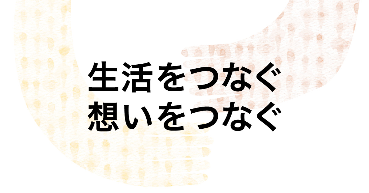 生活をつなぐ 想いをつなぐ 生活をつなぐ 想いをつなぐ